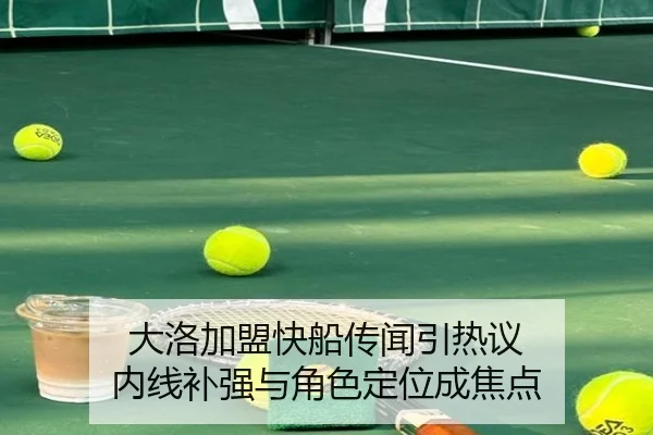 大洛加盟快船传闻引热议 内线补强与角色定位成焦点