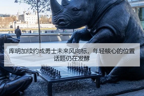 库明加续约成勇士未来风向标，年轻核心的位置话题仍在发酵