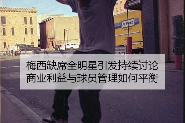 梅西缺席全明星引发持续讨论 商业利益与球员管理如何平衡